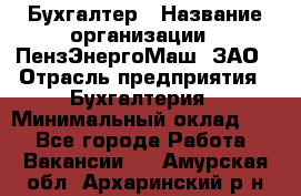 Бухгалтер › Название организации ­ ПензЭнергоМаш, ЗАО › Отрасль предприятия ­ Бухгалтерия › Минимальный оклад ­ 1 - Все города Работа » Вакансии   . Амурская обл.,Архаринский р-н